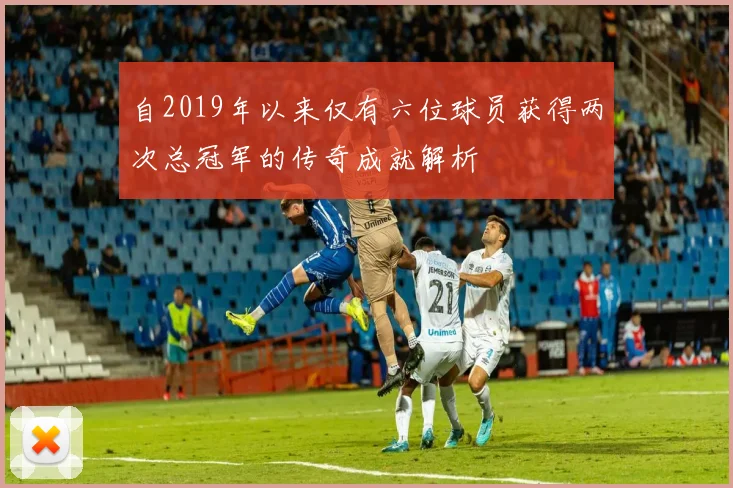 自2019年以来仅有六位球员获得两次总冠军的传奇成就解析