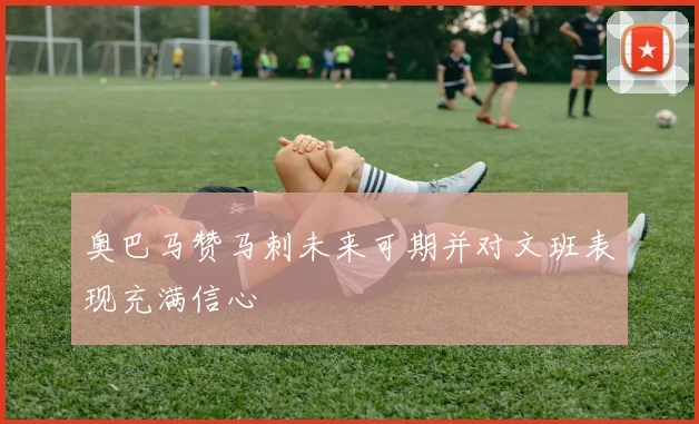 奥巴马赞马刺未来可期并对文班表现充满信心