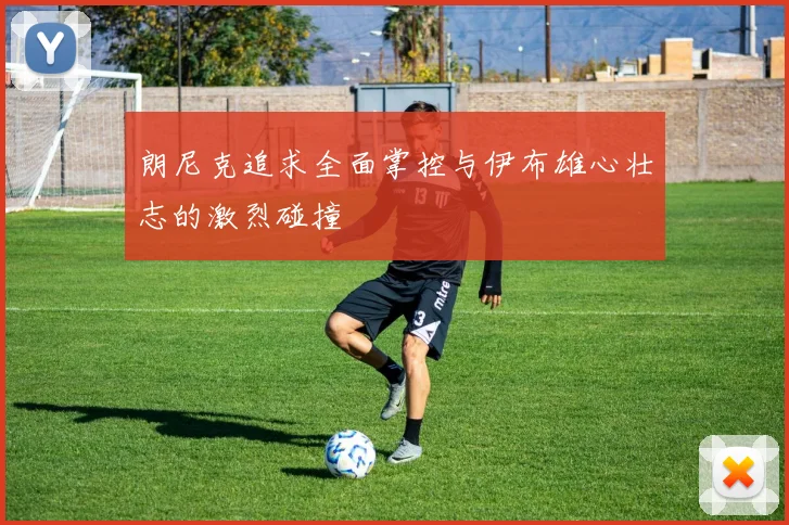 朗尼克追求全面掌控与伊布雄心壮志的激烈碰撞