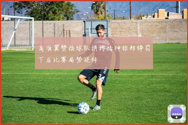 高准翼赞扬球队拼搏精神称郑铮罚下后比赛局势逆转