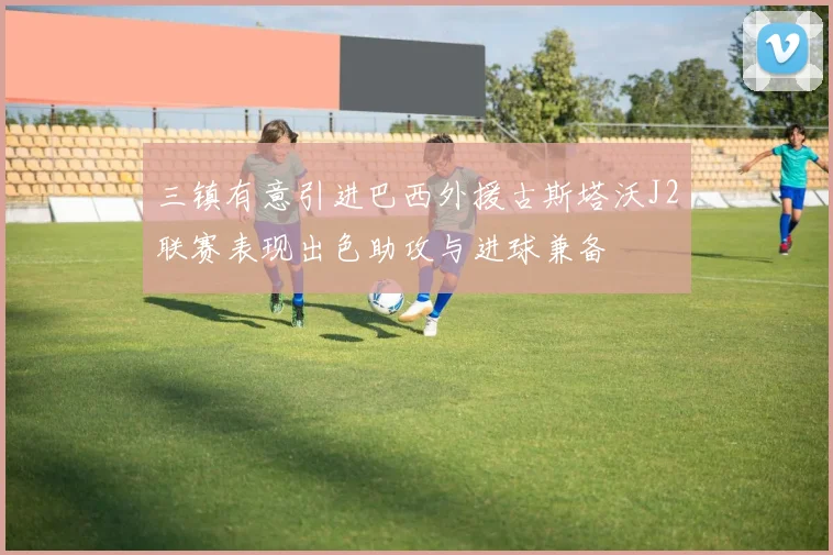 三镇有意引进巴西外援古斯塔沃J2联赛表现出色助攻与进球兼备