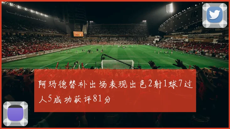 阿玛德替补出场表现出色2射1球7过人5成功获评81分