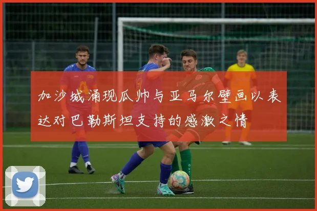 加沙城涌现瓜帅与亚马尔壁画以表达对巴勒斯坦支持的感激之情