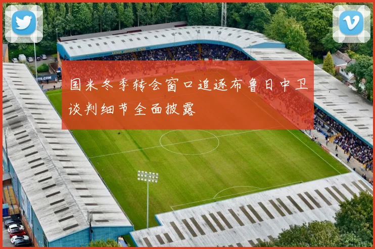 国米冬季转会窗口追逐布鲁日中卫谈判细节全面披露