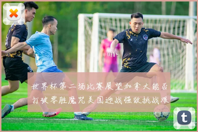 世界杯第二场比赛展望加拿大能否打破零胜魔咒美国迎战强敌挑战艰巨