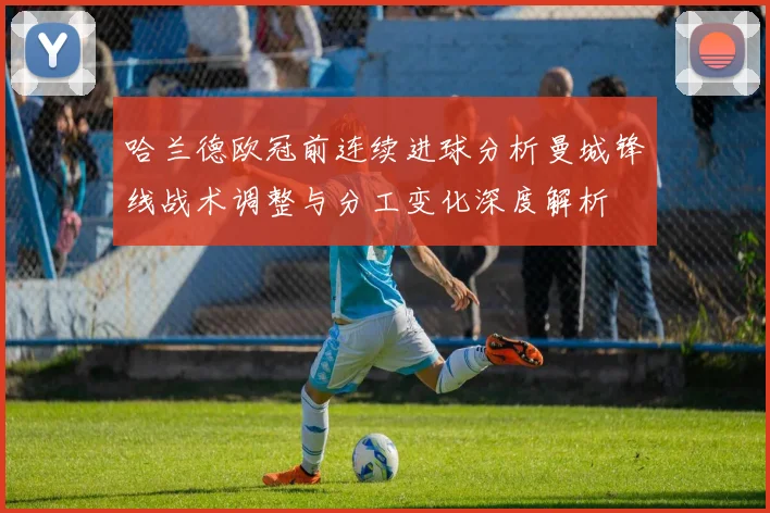 哈兰德欧冠前连续进球分析曼城锋线战术调整与分工变化深度解析