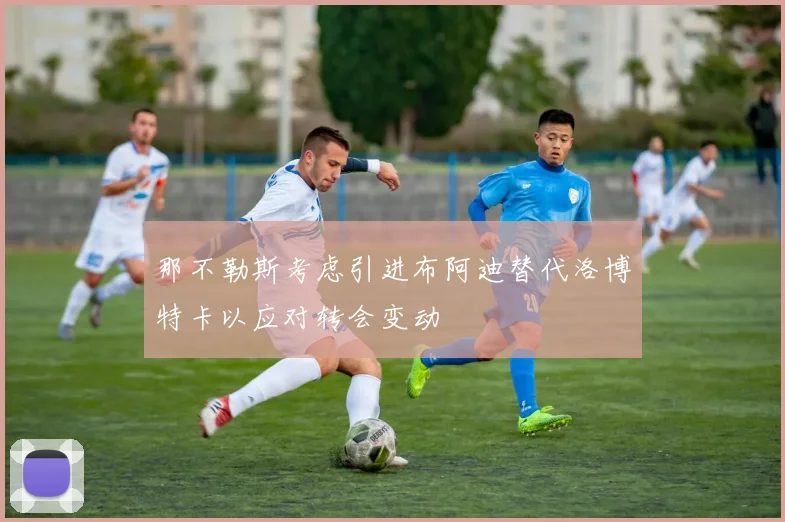 那不勒斯考虑引进布阿迪替代洛博特卡以应对转会变动