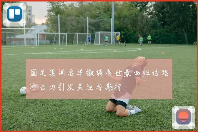 国足集训名单微调韦世豪回归边路冲击力引发关注与期待