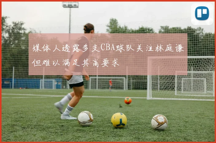 媒体人透露多支CBA球队关注林庭谦但难以满足其高要求