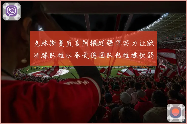 克林斯曼直言阿根廷强悍实力让欧洲球队难以承受德国队也难逃软弱之名