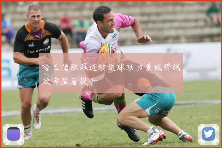 哈兰德欧冠连续进球助力曼城锋线效率显著提升