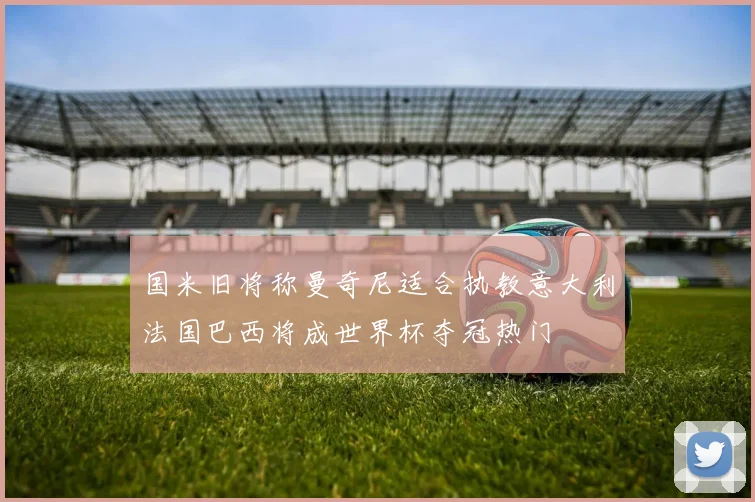 国米旧将称曼奇尼适合执教意大利法国巴西将成世界杯夺冠热门