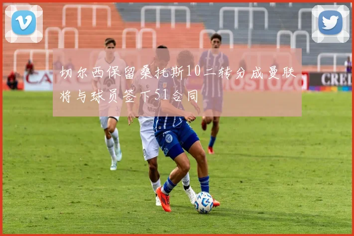 切尔西保留桑托斯10二转分成曼联将与球员签下51合同